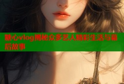 糖心vlog揭秘众多艺人精彩生活与幕后故事