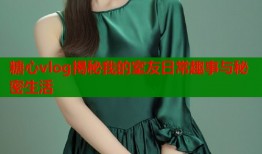 糖心vlog揭秘我的室友日常趣事与秘密生活