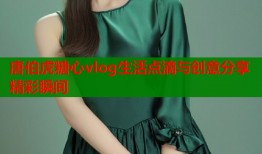 唐伯虎糖心vlog生活点滴与创意分享精彩瞬间