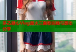 多乙糖心Vlog最火三首歌回顾与感动分享