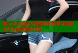 糖心vlog演员小桃带你玩转多功能创作平台体验精彩内容