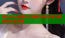 糖心vlog官网入口精彩内容分享与最新动态全攻略