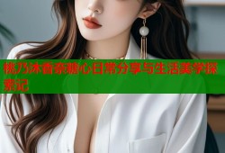 桃乃沐香奈糖心日常分享与生活美学探索记