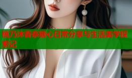 桃乃沐香奈糖心日常分享与生活美学探索记