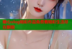 糖心vlog精彩作品免费看精彩生活尽在眼前