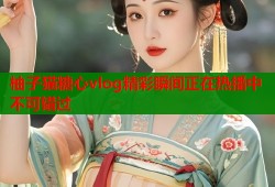 柚子猫糖心vlog精彩瞬间正在热播中不可错过