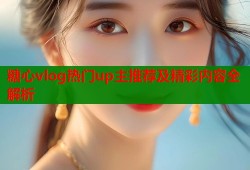 糖心vlog热门up主推荐及精彩内容全解析