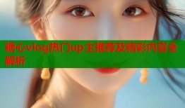 糖心vlog热门up主推荐及精彩内容全解析