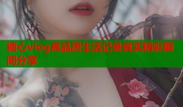 糖心vlog高品质生活记录真实精彩瞬间分享