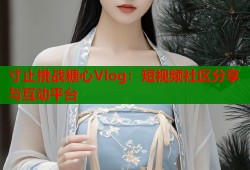 寸止挑战糖心Vlog：短视频社区分享与互动平台