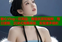 糖心Vlog一区精品：海量优质短视频，每日更新，沉浸式观看体验，发现更多精彩