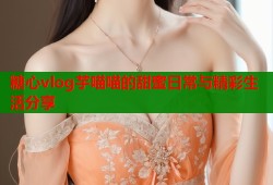 糖心vlog芋喵喵的甜蜜日常与精彩生活分享