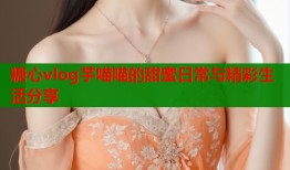 糖心vlog芋喵喵的甜蜜日常与精彩生活分享
