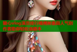 糖心vlog演员排行榜揭秘最具人气创作者助你轻松选剧本