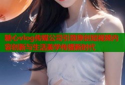 糖心vlog传媒公司引领原创短视频内容创新与生活美学传播新时代