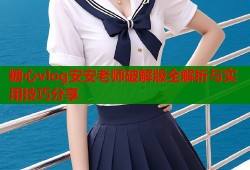 糖心vlog安安老师破解版全解析与实用技巧分享