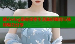 糖心vlog带你探索生活美好瞬间与独特魅力分享