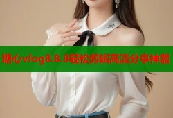 糖心vlog8.8.8轻松剪辑高清分享神器