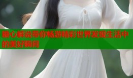 糖心解说带你畅游精彩世界发现生活中的美好瞬间
