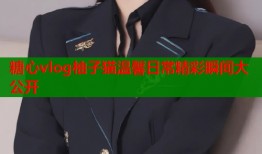 糖心vlog柚子猫温馨日常精彩瞬间大公开