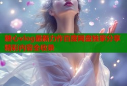 糖心vlog最新力作百度网盘独家分享精彩内容全收录
