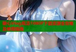糖心Vlog高清1080P下载资源全攻略及使用指南