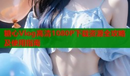 糖心Vlog高清1080P下载资源全攻略及使用指南