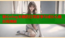糖心vlog米娜的日常故事与成长心路历程揭秘