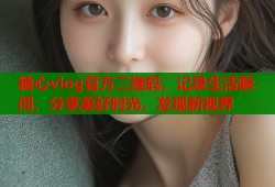 糖心vlog官方二维码，记录生活瞬间，分享美好时光，发现新视界