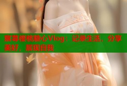 宸荨樱桃糖心Vlog：记录生活，分享美好，展现自我