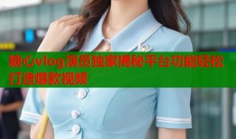 糖心vlog演员独家揭秘平台功能轻松打造爆款视频