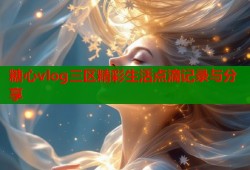 糖心vlog三区精彩生活点滴记录与分享