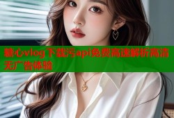 糖心vlog下载污api免费高速解析高清无广告体验