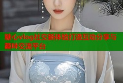 糖心vlog社交新体验打造互动分享与趣味交流平台
