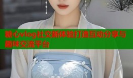 糖心vlog社交新体验打造互动分享与趣味交流平台