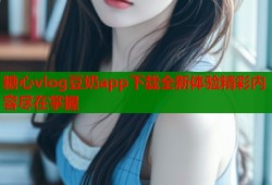 糖心vlog豆奶app下载全新体验精彩内容尽在掌握