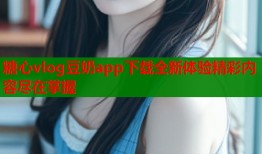 糖心vlog豆奶app下载全新体验精彩内容尽在掌握
