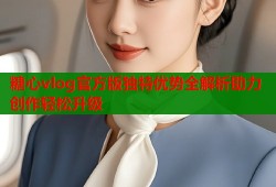 糖心vlog官方版独特优势全解析助力创作轻松升级