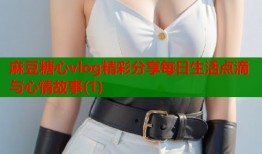 麻豆糖心vlog精彩分享每日生活点滴与心情故事(1)
