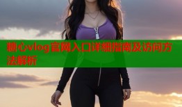 糖心vlog官网入口详细指南及访问方法解析