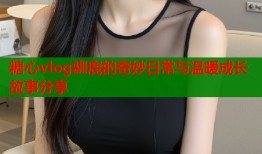 糖心vlog驯鹿的奇妙日常与温暖成长故事分享