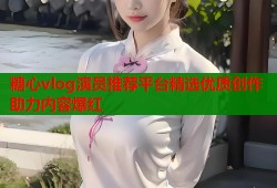 糖心vlog演员推荐平台精选优质创作助力内容爆红