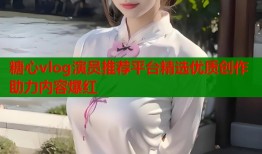 糖心vlog演员推荐平台精选优质创作助力内容爆红