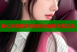糖心深夜独享时光释放自我真实记录