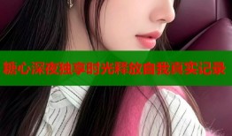 糖心深夜独享时光释放自我真实记录