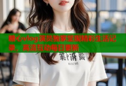 糖心vlog演员独家呈现精彩生活记录，高清互动每日更新