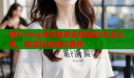 糖心vlog演员独家呈现精彩生活记录，高清互动每日更新