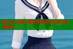 糖心vlog高三再约精彩成长记录与梦想同行