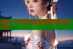糖心VLOG丽江夫妻生活记录高清分享平台