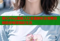 糖心Vlog最新入口全面解析及观看攻略助你畅享精彩生活